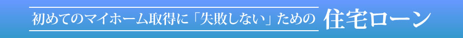 初めてのマイホーム取得に「失敗しない」ための住宅ローン