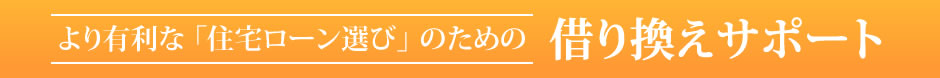 より有利な「住宅ローン選び」のための借り換えサポート